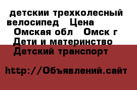 детскии трехколесный велосипед › Цена ­ 2 500 - Омская обл., Омск г. Дети и материнство » Детский транспорт   